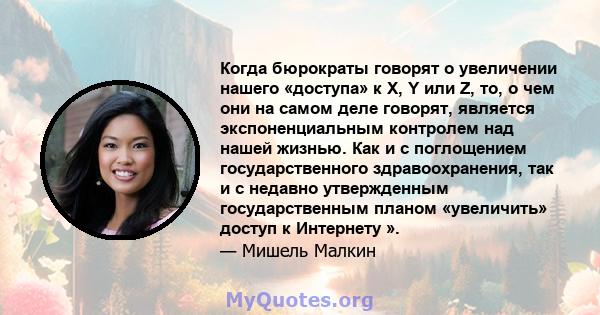 Когда бюрократы говорят о увеличении нашего «доступа» к X, Y или Z, то, о чем они на самом деле говорят, является экспоненциальным контролем над нашей жизнью. Как и с поглощением государственного здравоохранения, так и