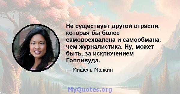 Не существует другой отрасли, которая бы более самовосхвалена и самообмана, чем журналистика. Ну, может быть, за исключением Голливуда.