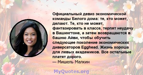 Официальный девиз экономической команды Белого дома: те, кто может, делают. Те, кто не может, фантазировать в классе, терпят неудачу в Вашингтоне, а затем возвращаются в башню Айви, чтобы обучить следующее поколение