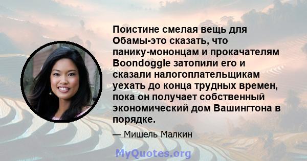 Поистине смелая вещь для Обамы-это сказать, что панику-мононцам и прокачателям Boondoggle затопили его и сказали налогоплательщикам уехать до конца трудных времен, пока он получает собственный экономический дом