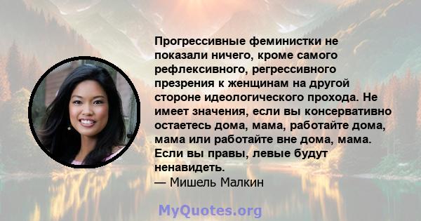 Прогрессивные феминистки не показали ничего, кроме самого рефлексивного, регрессивного презрения к женщинам на другой стороне идеологического прохода. Не имеет значения, если вы консервативно остаетесь дома, мама,