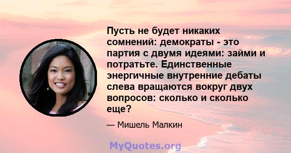 Пусть не будет никаких сомнений: демократы - это партия с двумя идеями: займи и потратьте. Единственные энергичные внутренние дебаты слева вращаются вокруг двух вопросов: сколько и сколько еще?