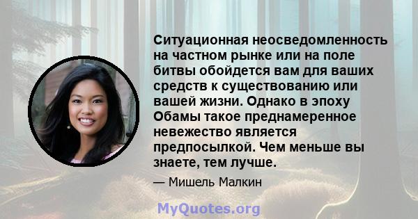 Ситуационная неосведомленность на частном рынке или на поле битвы обойдется вам для ваших средств к существованию или вашей жизни. Однако в эпоху Обамы такое преднамеренное невежество является предпосылкой. Чем меньше