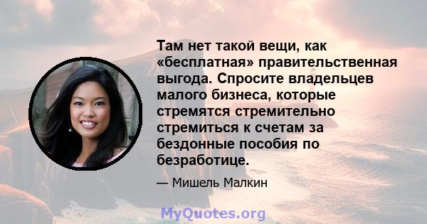 Там нет такой вещи, как «бесплатная» правительственная выгода. Спросите владельцев малого бизнеса, которые стремятся стремительно стремиться к счетам за бездонные пособия по безработице.