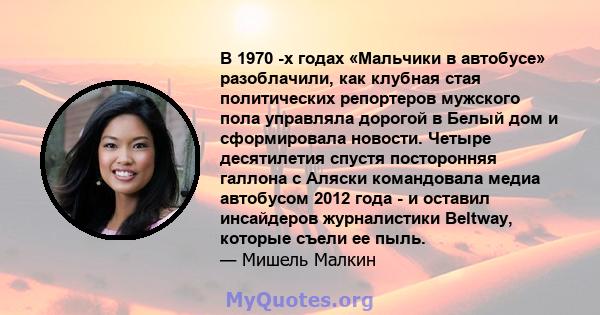 В 1970 -х годах «Мальчики в автобусе» разоблачили, как клубная стая политических репортеров мужского пола управляла дорогой в Белый дом и сформировала новости. Четыре десятилетия спустя посторонняя галлона с Аляски