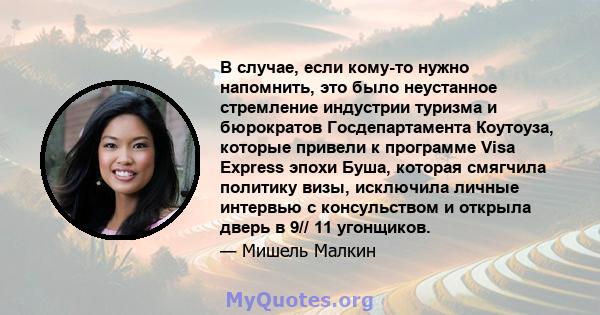 В случае, если кому-то нужно напомнить, это было неустанное стремление индустрии туризма и бюрократов Госдепартамента Коутоуза, которые привели к программе Visa Express эпохи Буша, которая смягчила политику визы,