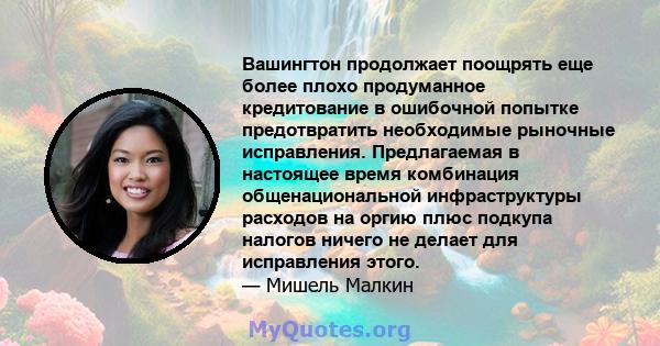 Вашингтон продолжает поощрять еще более плохо продуманное кредитование в ошибочной попытке предотвратить необходимые рыночные исправления. Предлагаемая в настоящее время комбинация общенациональной инфраструктуры