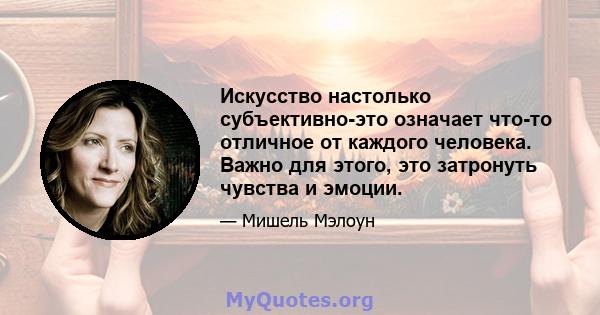 Искусство настолько субъективно-это означает что-то отличное от каждого человека. Важно для этого, это затронуть чувства и эмоции.