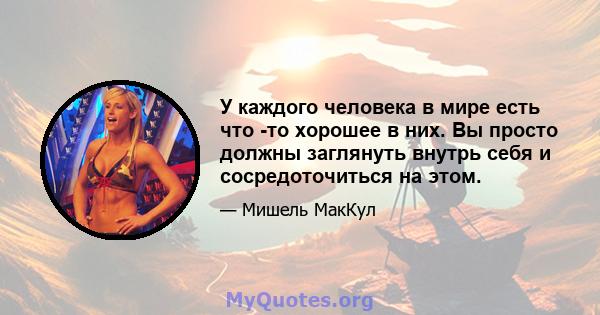 У каждого человека в мире есть что -то хорошее в них. Вы просто должны заглянуть внутрь себя и сосредоточиться на этом.