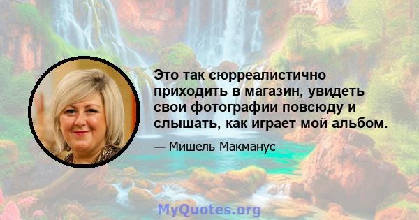 Это так сюрреалистично приходить в магазин, увидеть свои фотографии повсюду и слышать, как играет мой альбом.