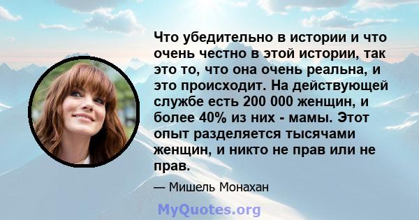 Что убедительно в истории и что очень честно в этой истории, так это то, что она очень реальна, и это происходит. На действующей службе есть 200 000 женщин, и более 40% из них - мамы. Этот опыт разделяется тысячами