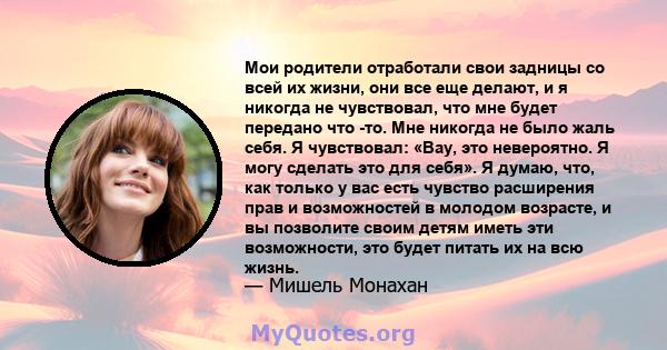 Мои родители отработали свои задницы со всей их жизни, они все еще делают, и я никогда не чувствовал, что мне будет передано что -то. Мне никогда не было жаль себя. Я чувствовал: «Вау, это невероятно. Я могу сделать это 