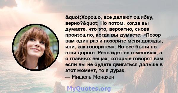 "Хорошо, все делают ошибку, верно?" Но потом, когда вы думаете, что это, вероятно, снова произошло, когда вы думаете: «Позор вам один раз и позорите меня дважды, или, как говорится». Но все были по этой