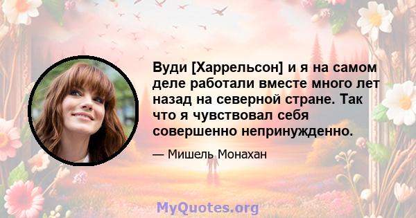 Вуди [Харрельсон] и я на самом деле работали вместе много лет назад на северной стране. Так что я чувствовал себя совершенно непринужденно.