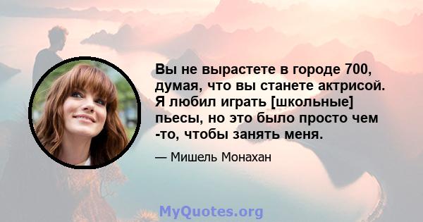 Вы не вырастете в городе 700, думая, что вы станете актрисой. Я любил играть [школьные] пьесы, но это было просто чем -то, чтобы занять меня.