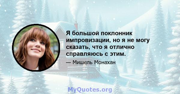 Я большой поклонник импровизации, но я не могу сказать, что я отлично справляюсь с этим.