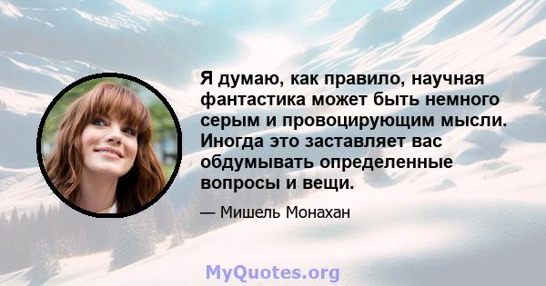 Я думаю, как правило, научная фантастика может быть немного серым и провоцирующим мысли. Иногда это заставляет вас обдумывать определенные вопросы и вещи.