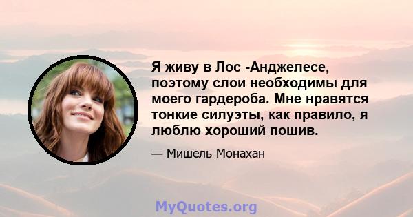 Я живу в Лос -Анджелесе, поэтому слои необходимы для моего гардероба. Мне нравятся тонкие силуэты, как правило, я люблю хороший пошив.