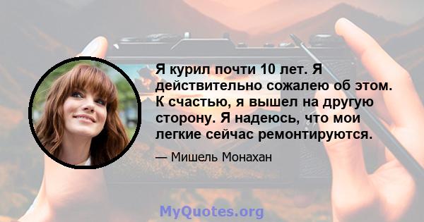 Я курил почти 10 лет. Я действительно сожалею об этом. К счастью, я вышел на другую сторону. Я надеюсь, что мои легкие сейчас ремонтируются.