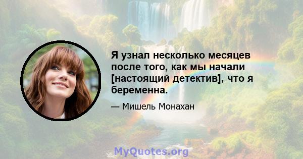 Я узнал несколько месяцев после того, как мы начали [настоящий детектив], что я беременна.