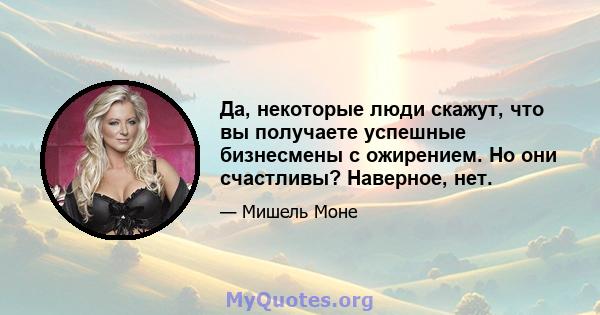 Да, некоторые люди скажут, что вы получаете успешные бизнесмены с ожирением. Но они счастливы? Наверное, нет.