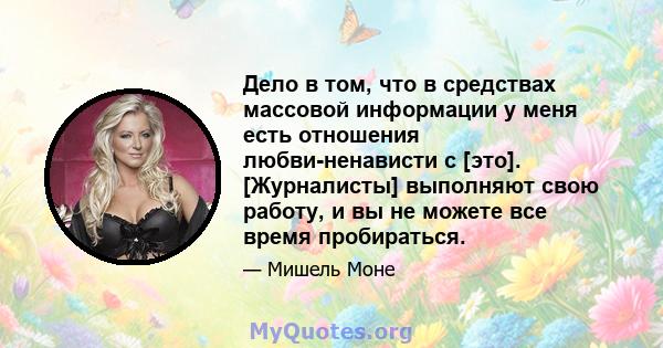 Дело в том, что в средствах массовой информации у меня есть отношения любви-ненависти с [это]. [Журналисты] выполняют свою работу, и вы не можете все время пробираться.