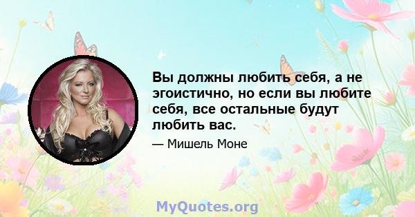 Вы должны любить себя, а не эгоистично, но если вы любите себя, все остальные будут любить вас.