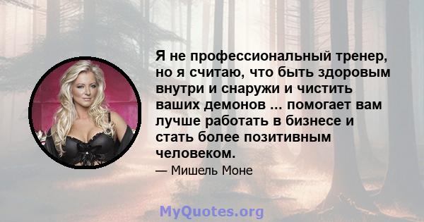 Я не профессиональный тренер, но я считаю, что быть здоровым внутри и снаружи и чистить ваших демонов ... помогает вам лучше работать в бизнесе и стать более позитивным человеком.