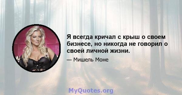 Я всегда кричал с крыш о своем бизнесе, но никогда не говорил о своей личной жизни.