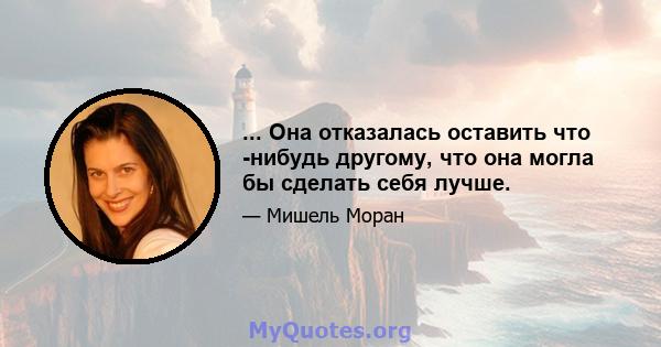 ... Она отказалась оставить что -нибудь другому, что она могла бы сделать себя лучше.