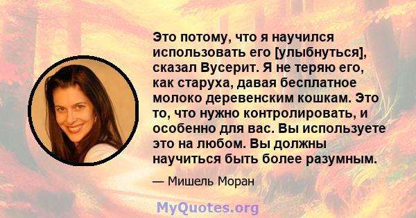 Это потому, что я научился использовать его [улыбнуться], сказал Вусерит. Я не теряю его, как старуха, давая бесплатное молоко деревенским кошкам. Это то, что нужно контролировать, и особенно для вас. Вы используете это 