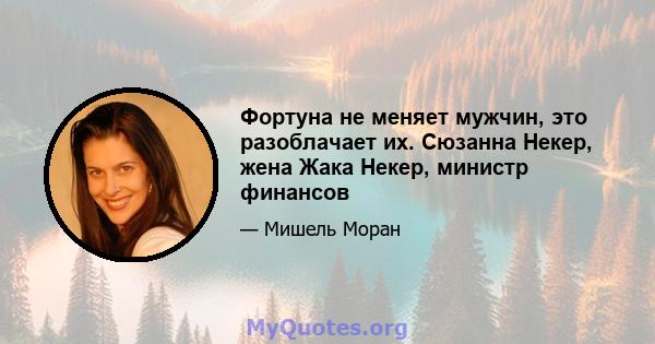 Фортуна не меняет мужчин, это разоблачает их. Сюзанна Некер, жена Жака Некер, министр финансов