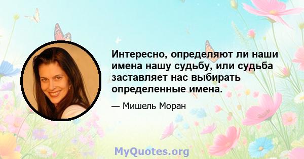 Интересно, определяют ли наши имена нашу судьбу, или судьба заставляет нас выбирать определенные имена.