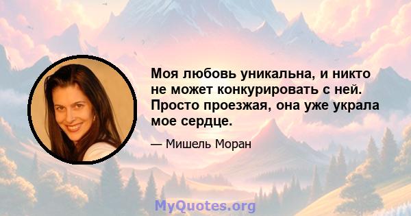 Моя любовь уникальна, и никто не может конкурировать с ней. Просто проезжая, она уже украла мое сердце.