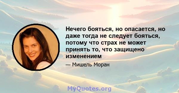 Нечего бояться, но опасается, но даже тогда не следует бояться, потому что страх не может принять то, что защищено изменением