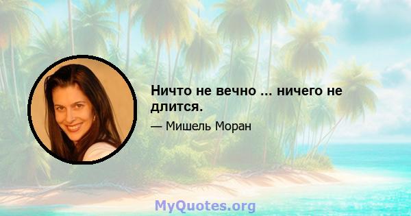 Ничто не вечно ... ничего не длится.