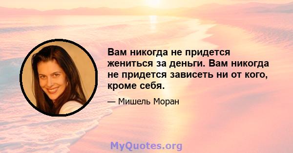 Вам никогда не придется жениться за деньги. Вам никогда не придется зависеть ни от кого, кроме себя.