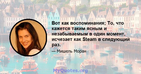 Вот как воспоминания; То, что кажется таким ясным и незабываемым в один момент, исчезает как Steam в следующий раз.