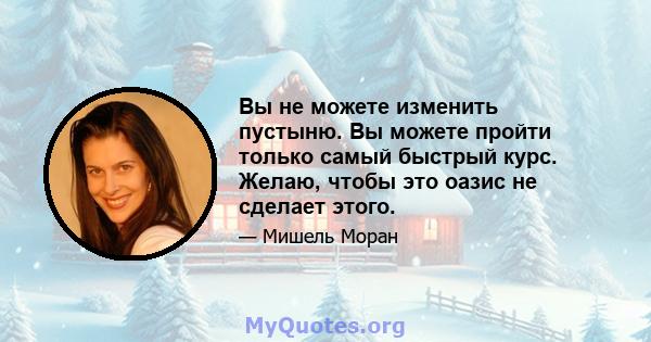 Вы не можете изменить пустыню. Вы можете пройти только самый быстрый курс. Желаю, чтобы это оазис не сделает этого.