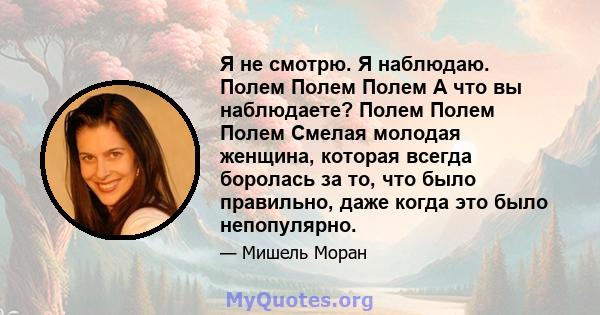 Я не смотрю. Я наблюдаю. Полем Полем Полем А что вы наблюдаете? Полем Полем Полем Смелая молодая женщина, которая всегда боролась за то, что было правильно, даже когда это было непопулярно.