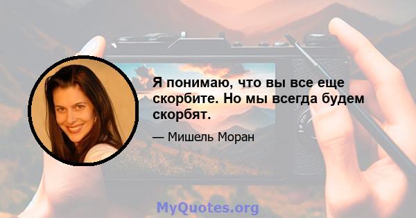 Я понимаю, что вы все еще скорбите. Но мы всегда будем скорбят.