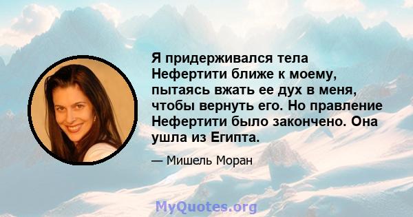 Я придерживался тела Нефертити ближе к моему, пытаясь вжать ее дух в меня, чтобы вернуть его. Но правление Нефертити было закончено. Она ушла из Египта.