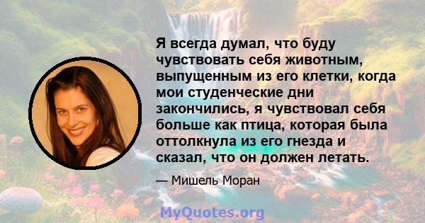 Я всегда думал, что буду чувствовать себя животным, выпущенным из его клетки, когда мои студенческие дни закончились, я чувствовал себя больше как птица, которая была оттолкнула из его гнезда и сказал, что он должен