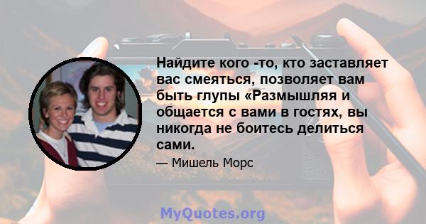 Найдите кого -то, кто заставляет вас смеяться, позволяет вам быть глупы «Размышляя и общается с вами в гостях, вы никогда не боитесь делиться сами.