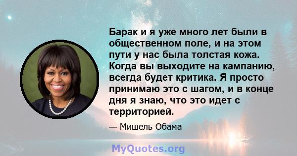 Барак и я уже много лет были в общественном поле, и на этом пути у нас была толстая кожа. Когда вы выходите на кампанию, всегда будет критика. Я просто принимаю это с шагом, и в конце дня я знаю, что это идет с