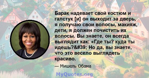 Барак надевает свой костюм и галстук [и] он выходит за дверь, я получаю свои волосы, макияж, дети, я должен почистить их волосы. Вы знаете, он всегда выглядит как: «Где ты? куда ты идешь?' Но да, вы знаете, что это