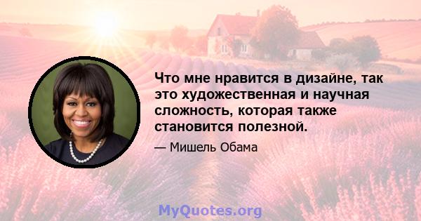 Что мне нравится в дизайне, так это художественная и научная сложность, которая также становится полезной.