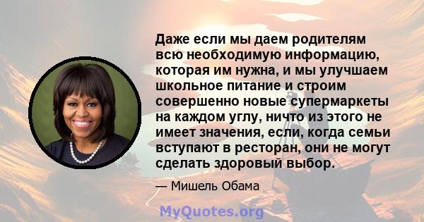 Даже если мы даем родителям всю необходимую информацию, которая им нужна, и мы улучшаем школьное питание и строим совершенно новые супермаркеты на каждом углу, ничто из этого не имеет значения, если, когда семьи