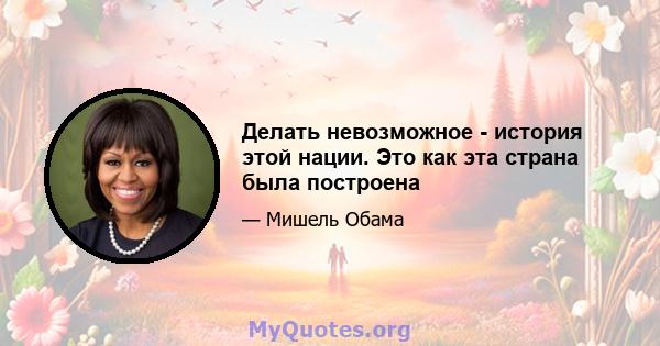 Делать невозможное - история этой нации. Это как эта страна была построена