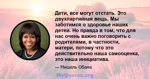 Дети, все могут отстать. Это двухпартийная вещь. Мы заботимся о здоровье наших детей. Но правда в том, что для нас очень важно поговорить с родителями, в частности, матери, потому что это действительно наша самооценка,